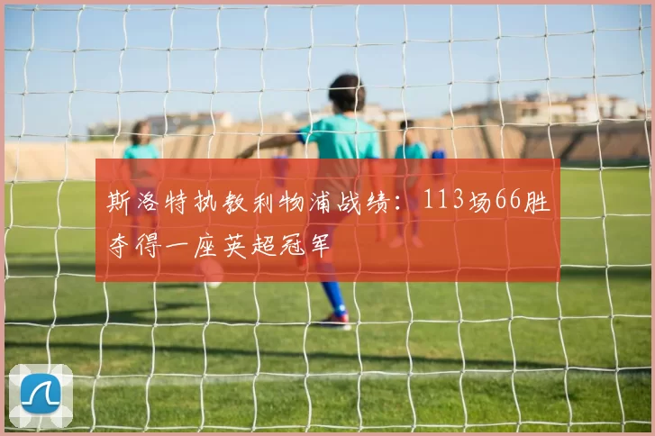 斯洛特执教利物浦战绩：113场66胜夺得一座英超冠军
